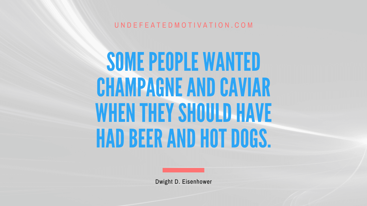 "Some people wanted champagne and caviar when they should have had beer and hot dogs." -Dwight D. Eisenhower -Undefeated Motivation