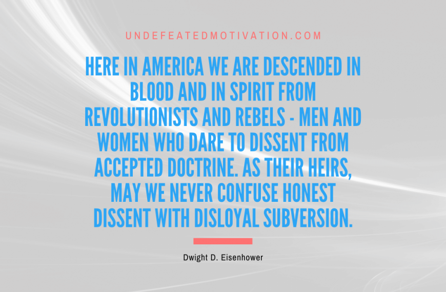 “Here in America we are descended in blood and in spirit from revolutionists and rebels – men and women who dare to dissent from accepted doctrine. As their heirs, may we never confuse honest dissent with disloyal subversion.” -Dwight D. Eisenhower