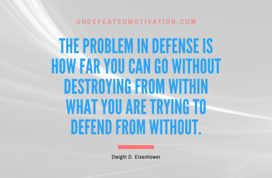 “The problem in defense is how far you can go without destroying from within what you are trying to defend from without.” -Dwight D. Eisenhower