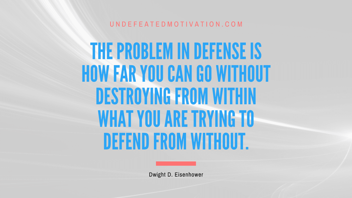 "The problem in defense is how far you can go without destroying from within what you are trying to defend from without." -Dwight D. Eisenhower -Undefeated Motivation