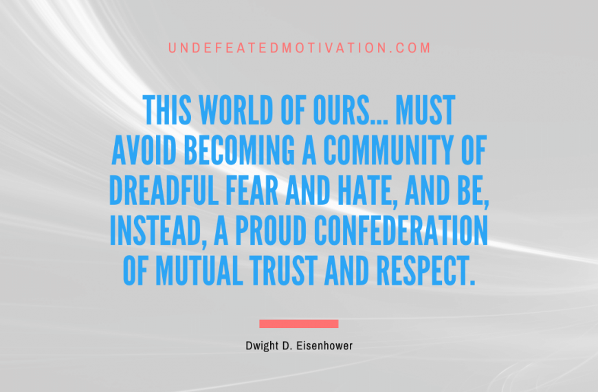 “This world of ours… must avoid becoming a community of dreadful fear and hate, and be, instead, a proud confederation of mutual trust and respect.” -Dwight D. Eisenhower