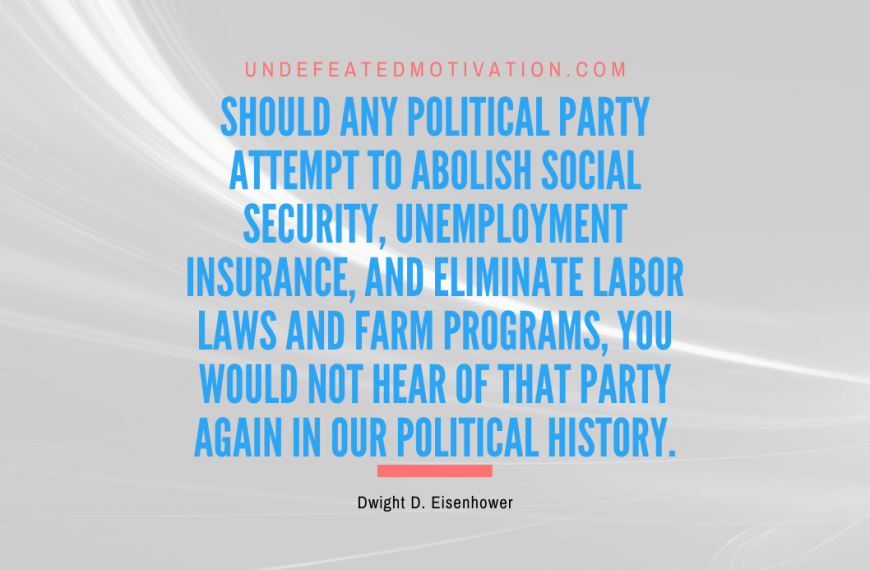 “Should any political party attempt to abolish social security, unemployment insurance, and eliminate labor laws and farm programs, you would not hear of that party again in our political history.” -Dwight D. Eisenhower