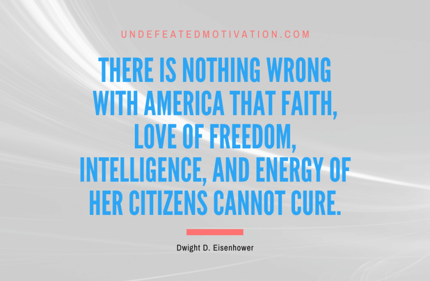“There is nothing wrong with America that faith, love of freedom, intelligence, and energy of her citizens cannot cure.” -Dwight D. Eisenhower