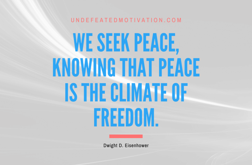 “We seek peace, knowing that peace is the climate of freedom.” -Dwight D. Eisenhower