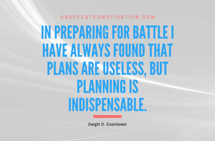 “In preparing for battle I have always found that plans are useless, but planning is indispensable.” -Dwight D. Eisenhower