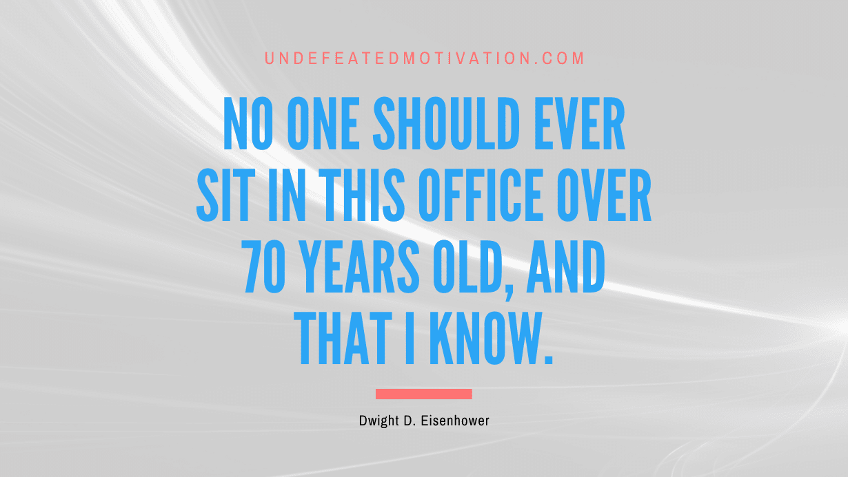 "No one should ever sit in this office over 70 years old, and that I know." -Dwight D. Eisenhower -Undefeated Motivation