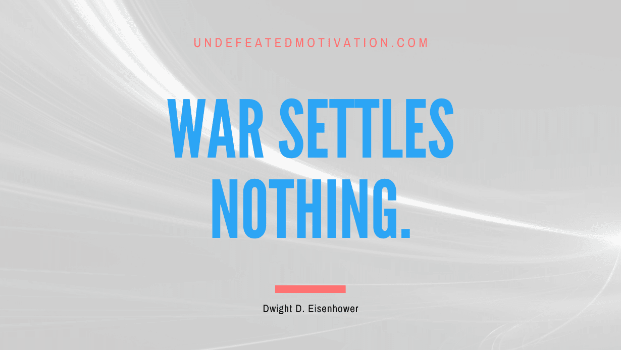 "War settles nothing." -Dwight D. Eisenhower -Undefeated Motivation