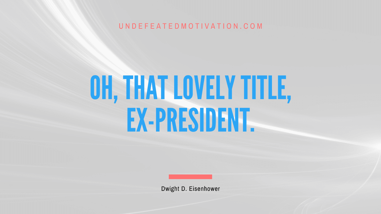 "Oh, that lovely title, ex-president." -Dwight D. Eisenhower -Undefeated Motivation