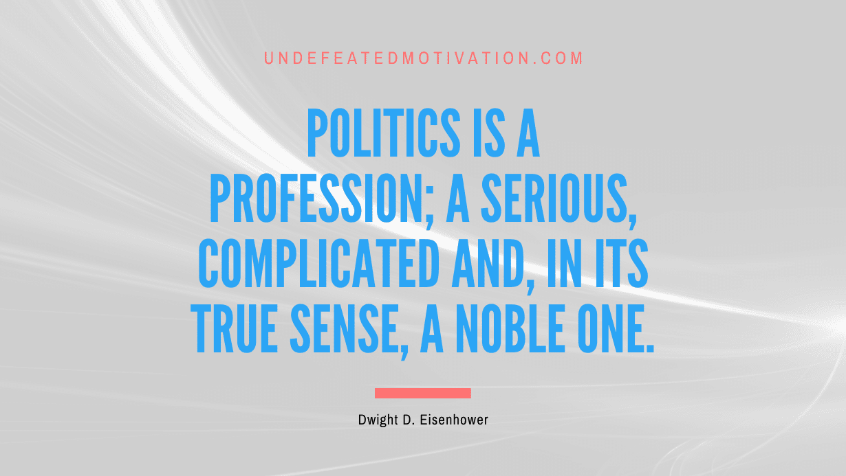 "Politics is a profession; a serious, complicated and, in its true sense, a noble one." -Dwight D. Eisenhower -Undefeated Motivation
