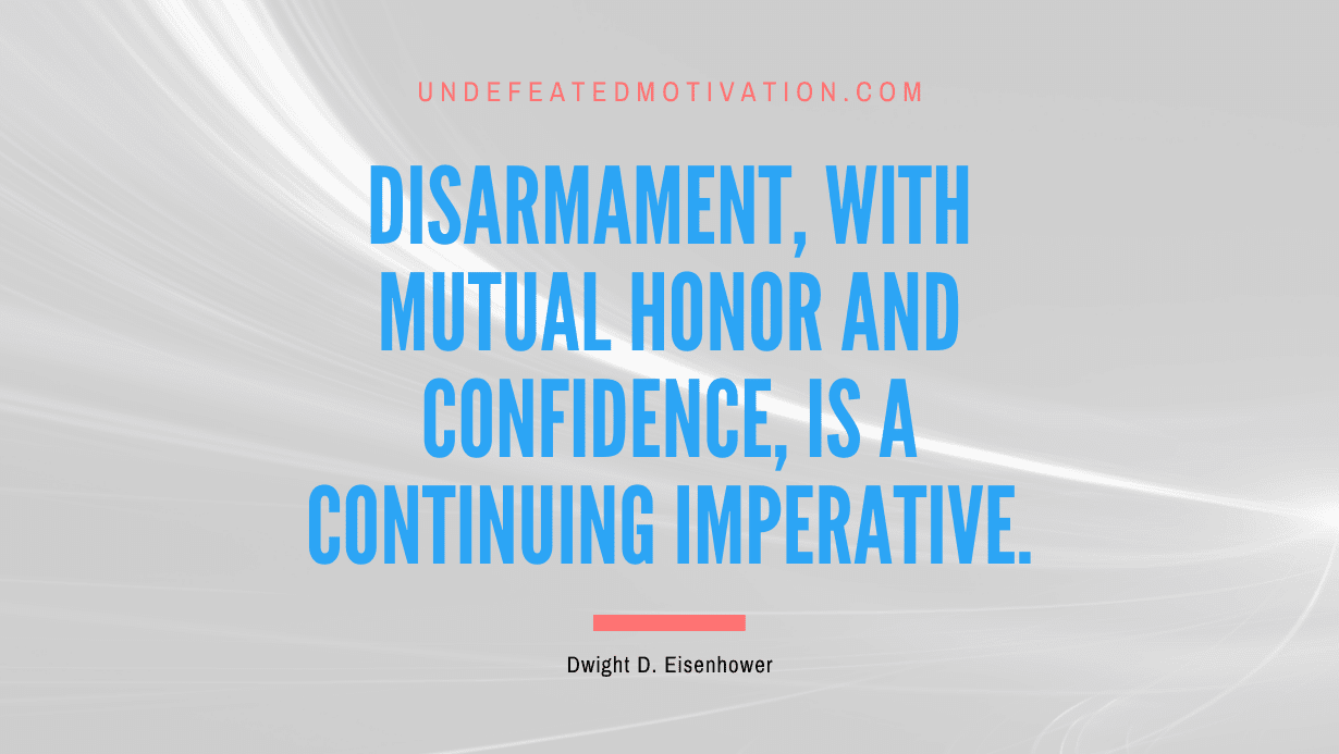 "Disarmament, with mutual honor and confidence, is a continuing imperative." -Dwight D. Eisenhower -Undefeated Motivation