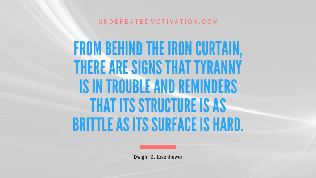 "From behind the Iron Curtain, there are signs that tyranny is in trouble and reminders that its structure is as brittle as its surface is hard." -Dwight D. Eisenhower -Undefeated Motivation