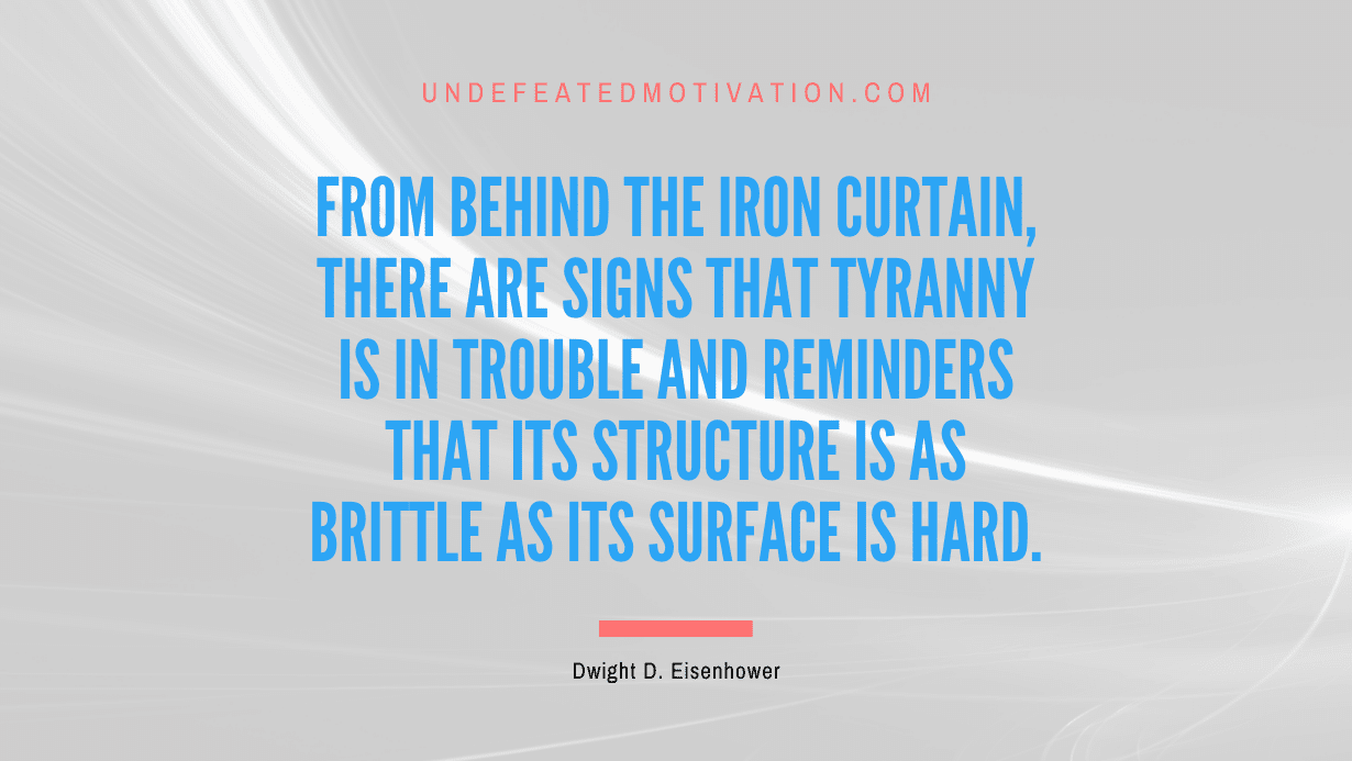 "From behind the Iron Curtain, there are signs that tyranny is in trouble and reminders that its structure is as brittle as its surface is hard." -Dwight D. Eisenhower -Undefeated Motivation