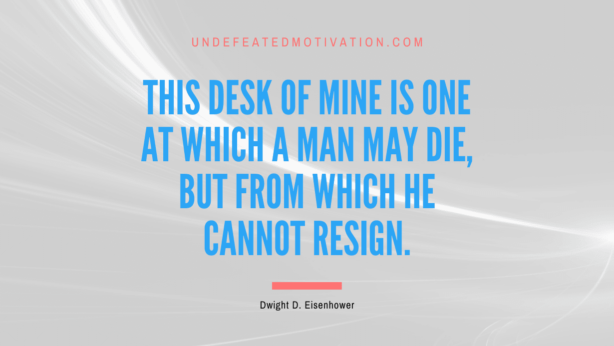 "This desk of mine is one at which a man may die, but from which he cannot resign." -Dwight D. Eisenhower -Undefeated Motivation