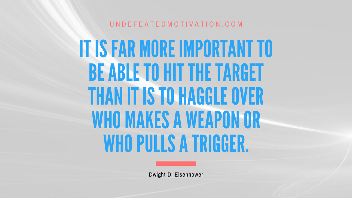 "It is far more important to be able to hit the target than it is to haggle over who makes a weapon or who pulls a trigger." -Dwight D. Eisenhower -Undefeated Motivation