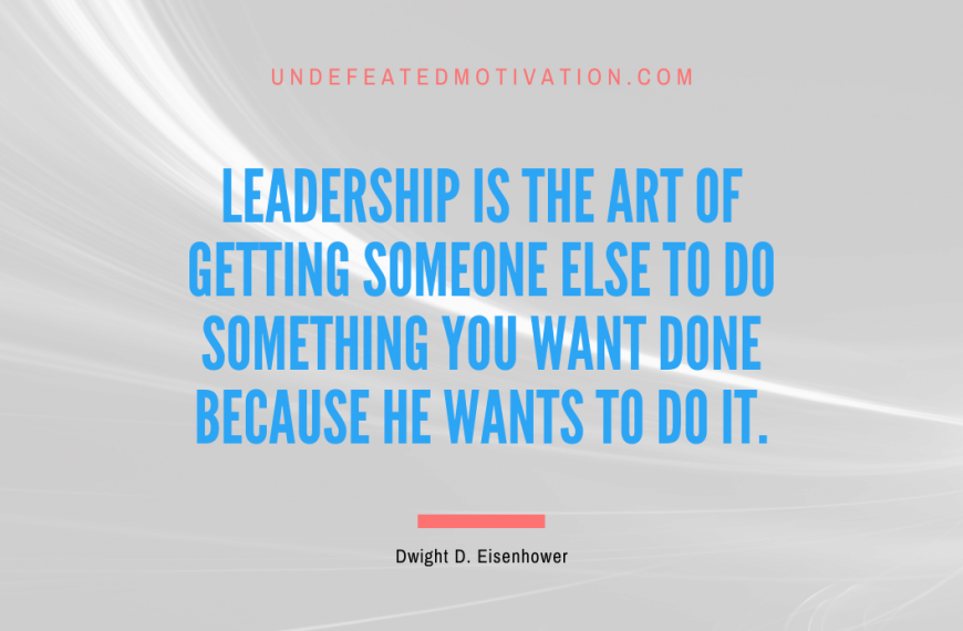 “Leadership is the art of getting someone else to do something you want done because he wants to do it.” -Dwight D. Eisenhower