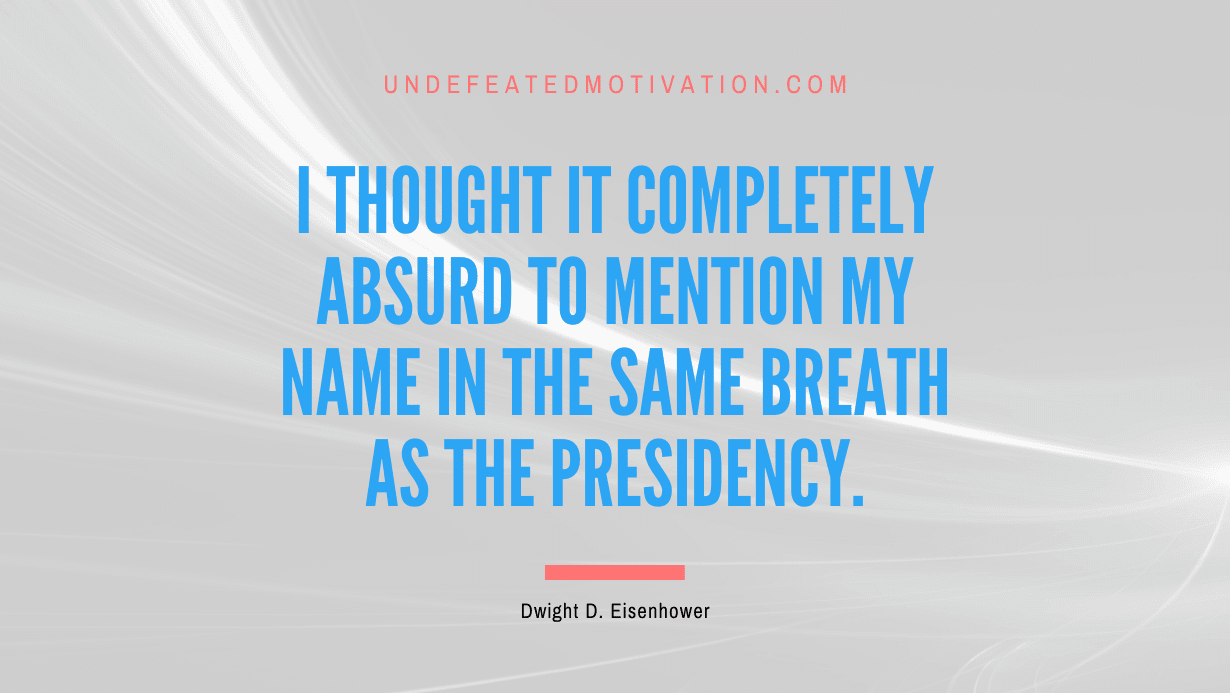 "I thought it completely absurd to mention my name in the same breath as the presidency." -Dwight D. Eisenhower -Undefeated Motivation