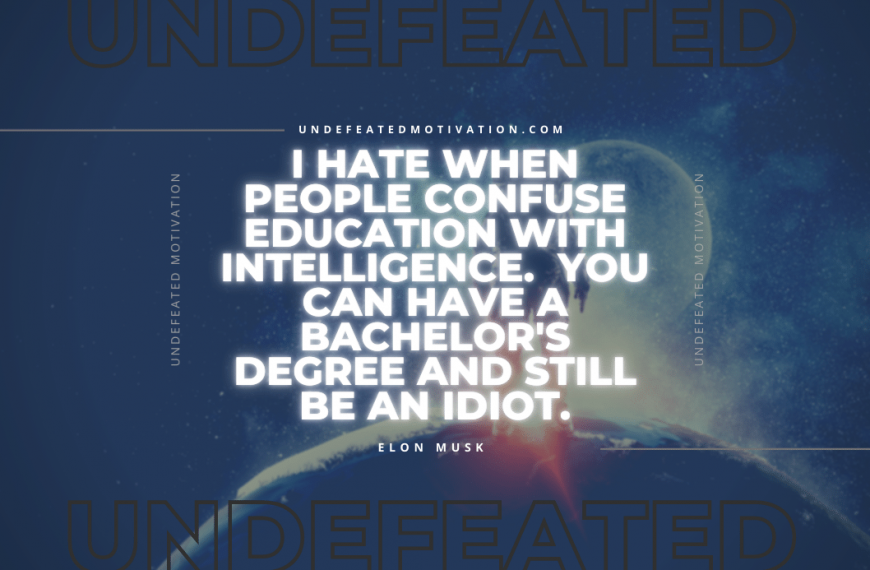 “I hate when people confuse education with intelligence. You can have a bachelor’s degree and still be an idiot.” -Elon Musk