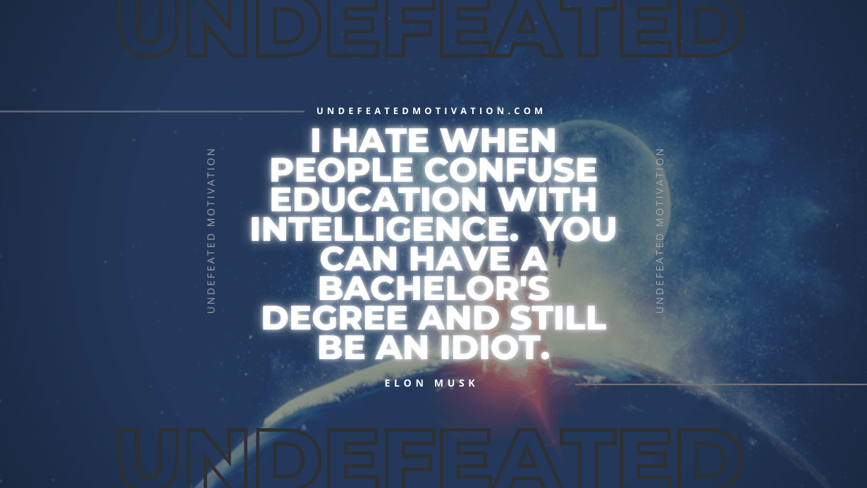 "I hate when people confuse education with intelligence.  You can have a bachelor's degree and still be an idiot." -Elon Musk -Undefeated Motivation