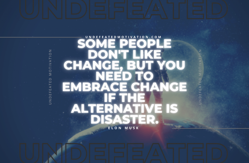 “Some people don’t like change, but you need to embrace change if the alternative is disaster.” -Elon Musk