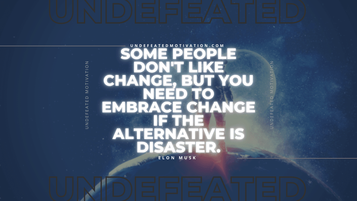 "Some people don't like change, but you need to embrace change if the alternative is disaster." -Elon Musk -Undefeated Motivation