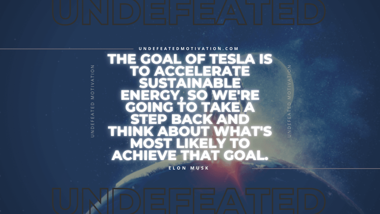"The goal of Tesla is to accelerate sustainable energy, so we're going to take a step back and think about what's most likely to achieve that goal." -Elon Musk -Undefeated Motivation
