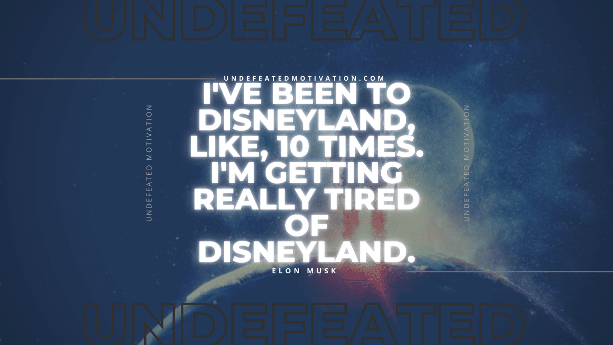 "I've been to Disneyland, like, 10 times. I'm getting really tired of Disneyland." -Elon Musk -Undefeated Motivation
