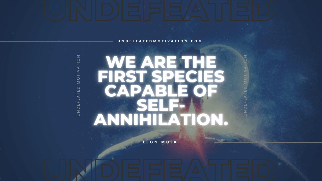 "We are the first species capable of self-annihilation." -Elon Musk -Undefeated Motivation