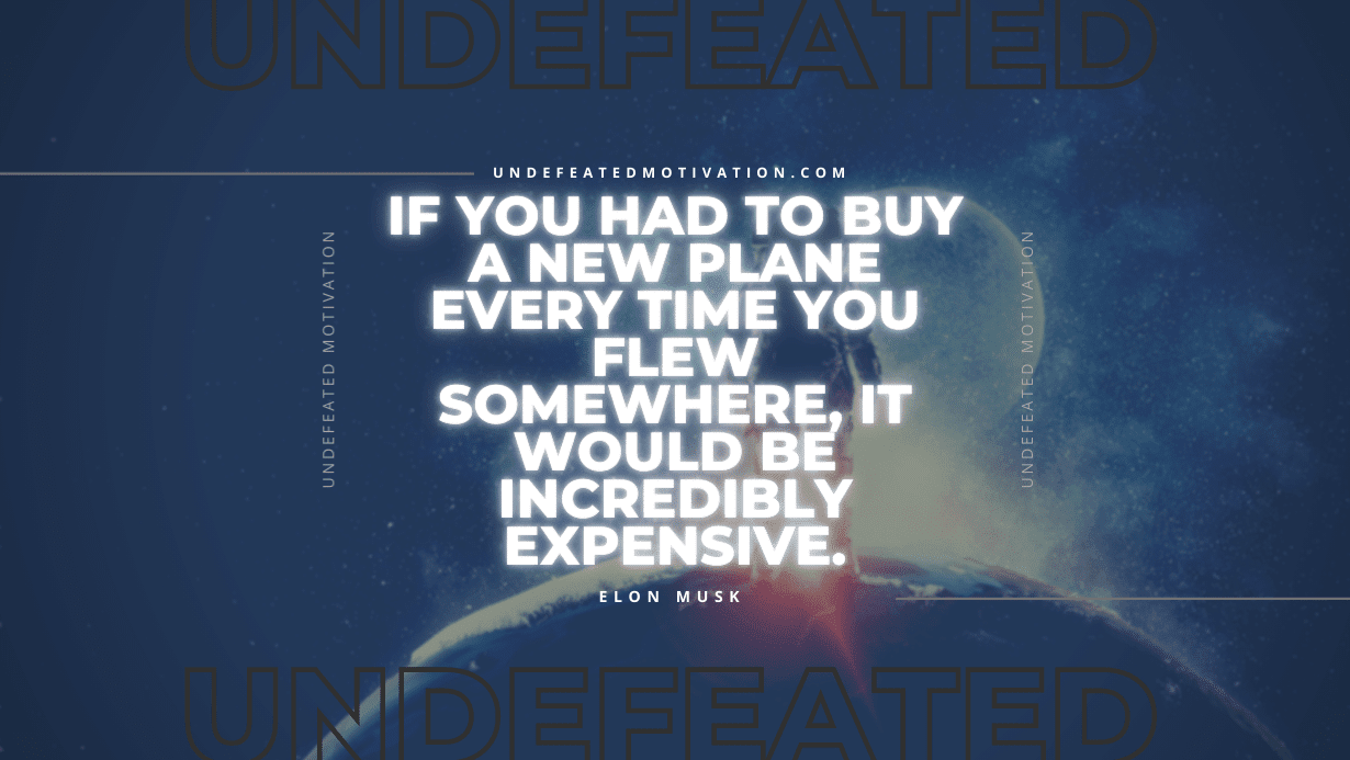 "If you had to buy a new plane every time you flew somewhere, it would be incredibly expensive." -Elon Musk -Undefeated Motivation