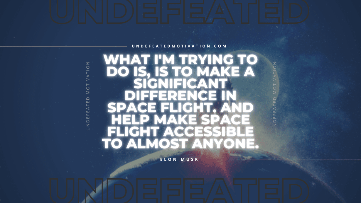 "What I'm trying to do is, is to make a significant difference in space flight. And help make space flight accessible to almost anyone." -Elon Musk -Undefeated Motivation