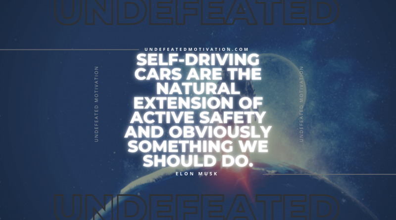 "Self-driving cars are the natural extension of active safety and obviously something we should do." -Elon Musk -Undefeated Motivation