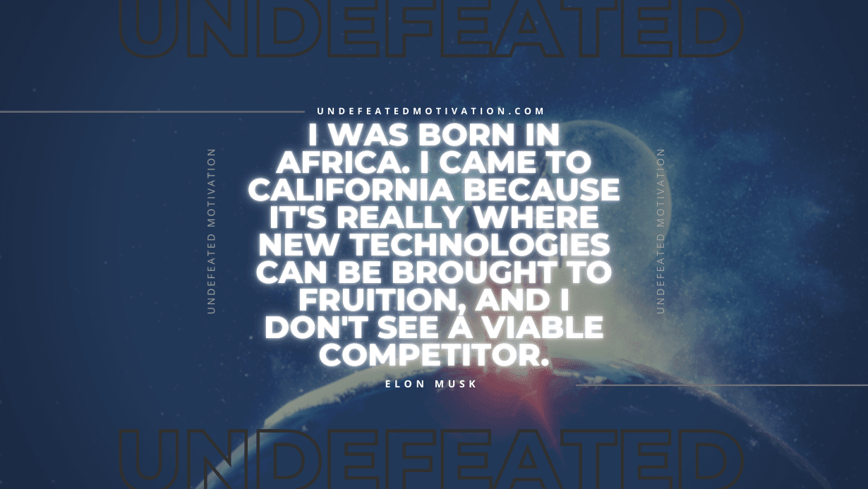 "I was born in Africa. I came to California because it's really where new technologies can be brought to fruition, and I don't see a viable competitor." -Elon Musk -Undefeated Motivation