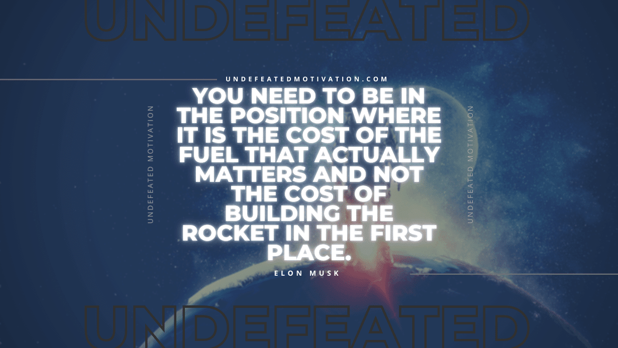 "You need to be in the position where it is the cost of the fuel that actually matters and not the cost of building the rocket in the first place." -Elon Musk -Undefeated Motivation