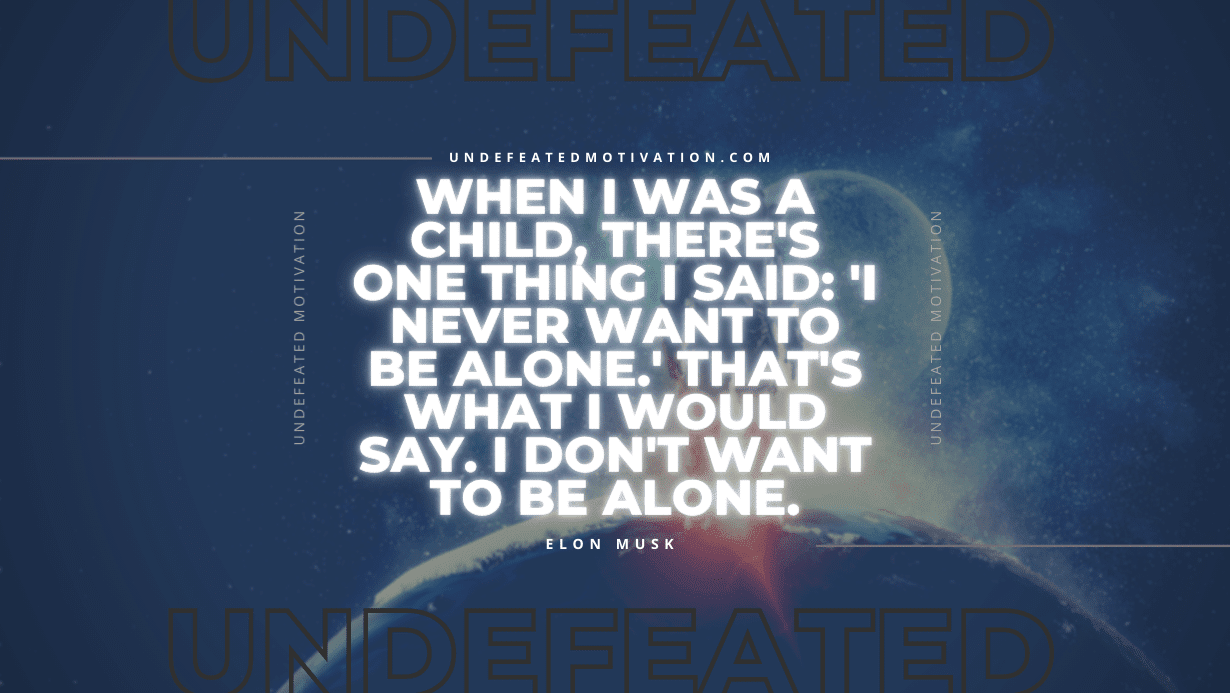 "When I was a child, there's one thing I said: 'I never want to be alone.' That's what I would say. I don't want to be alone." -Elon Musk -Undefeated Motivation