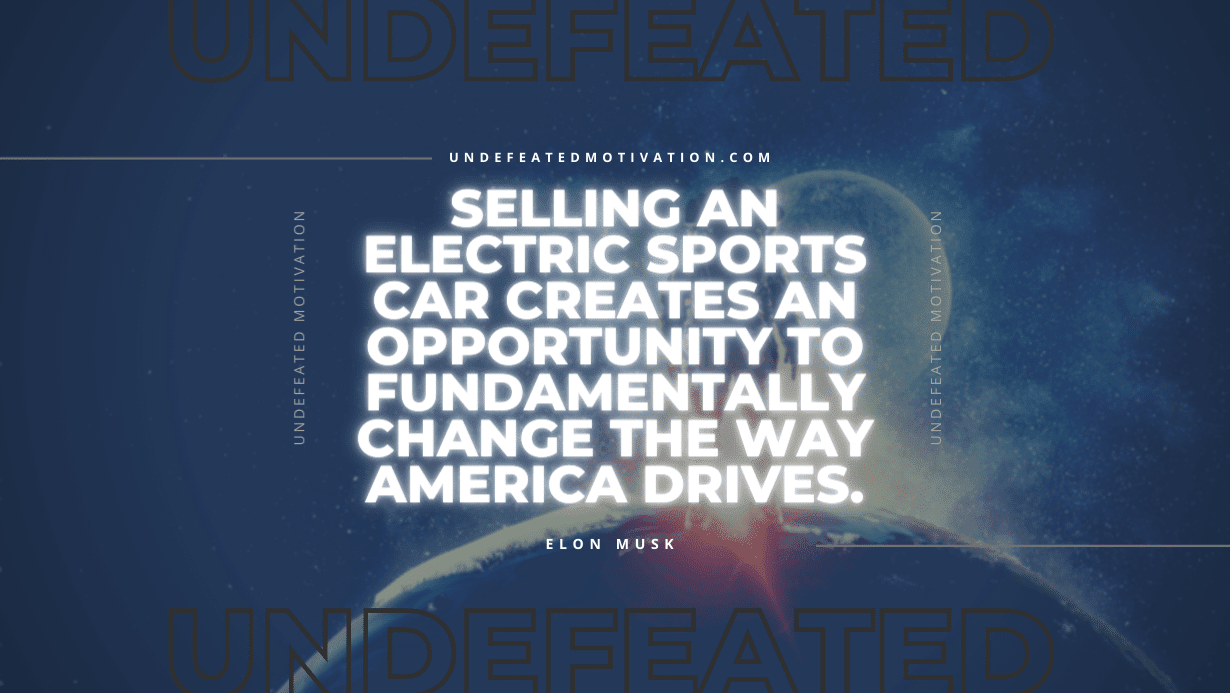 "Selling an electric sports car creates an opportunity to fundamentally change the way America drives." -Elon Musk -Undefeated Motivation