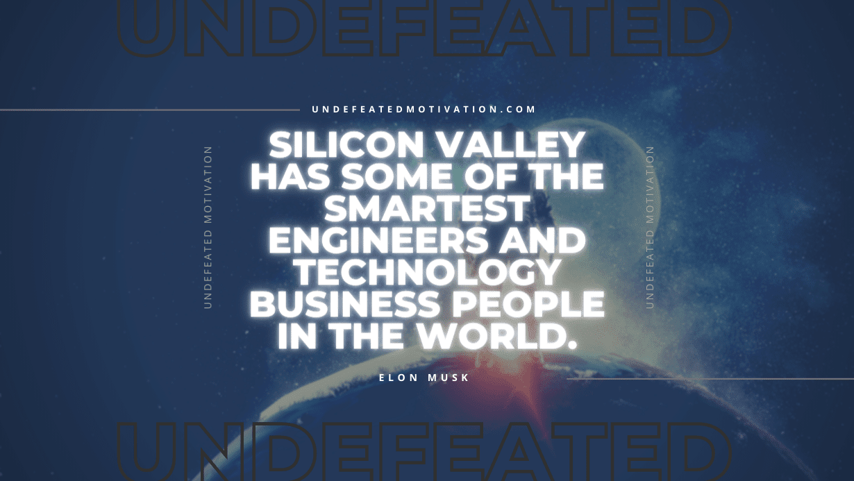 "Silicon Valley has some of the smartest engineers and technology business people in the world." -Elon Musk -Undefeated Motivation