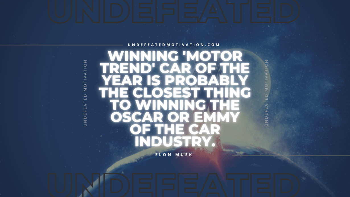 "Winning 'Motor Trend' Car of the year is probably the closest thing to winning the Oscar or Emmy of the car industry." -Elon Musk -Undefeated Motivation