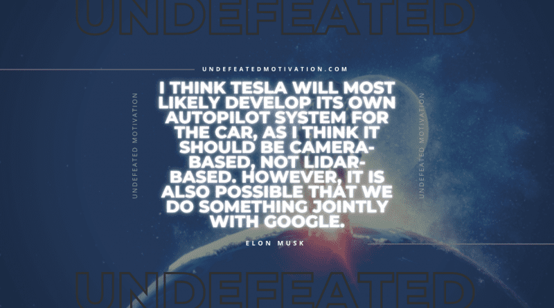 "I think Tesla will most likely develop its own autopilot system for the car, as I think it should be camera-based, not Lidar-based. However, it is also possible that we do something jointly with Google." -Elon Musk -Undefeated Motivation