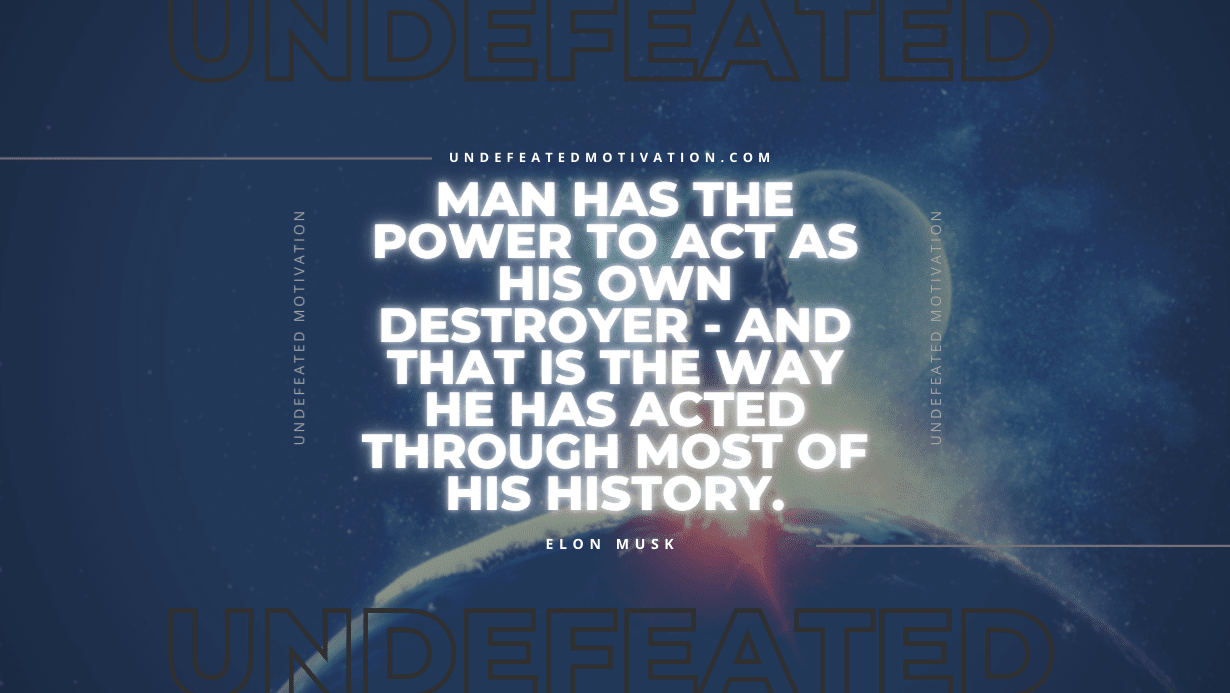 "Man has the power to act as his own destroyer - and that is the way he has acted through most of his history." -Elon Musk -Undefeated Motivation