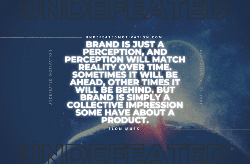 “Brand is just a perception, and perception will match reality over time. Sometimes it will be ahead, other times it will be behind. But brand is simply a collective impression some have about a product.” -Elon Musk