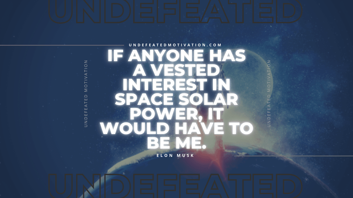"If anyone has a vested interest in space solar power, it would have to be me." -Elon Musk -Undefeated Motivation