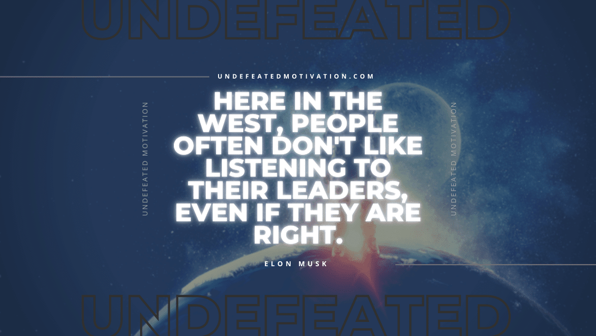 "Here in the West, people often don't like listening to their leaders, even if they are right." -Elon Musk -Undefeated Motivation
