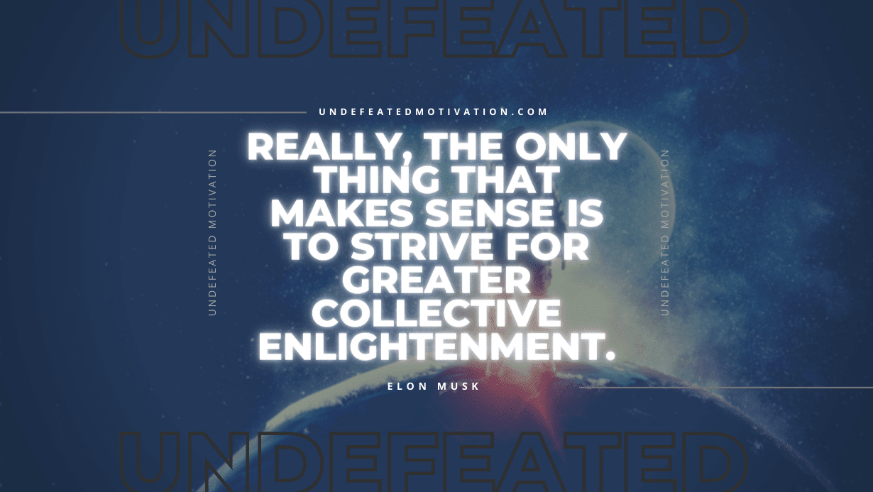 "Really, the only thing that makes sense is to strive for greater collective enlightenment." -Elon Musk -Undefeated Motivation