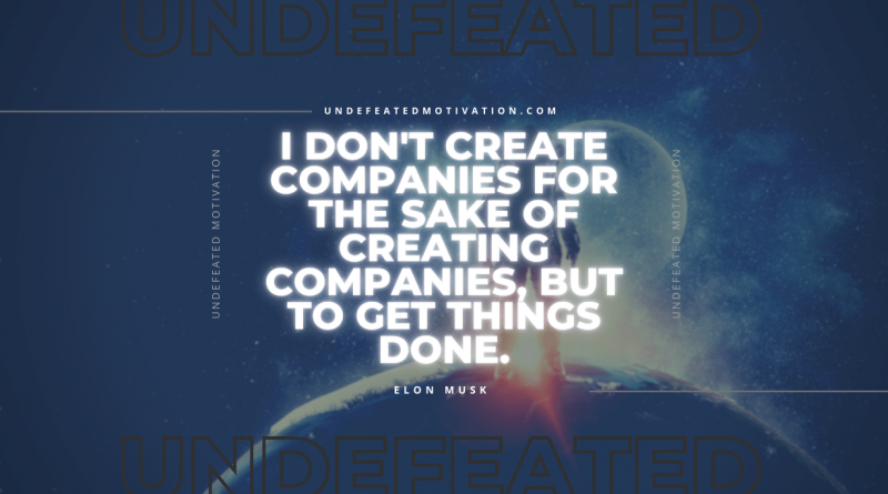 "I don't create companies for the sake of creating companies, but to get things done." -Elon Musk -Undefeated Motivation