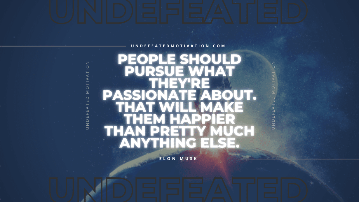 "People should pursue what they're passionate about. That will make them happier than pretty much anything else." -Elon Musk -Undefeated Motivation