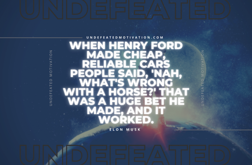 “When Henry Ford made cheap, reliable cars people said, ‘Nah, what’s wrong with a horse?’ That was a huge bet he made, and it worked.” -Elon Musk