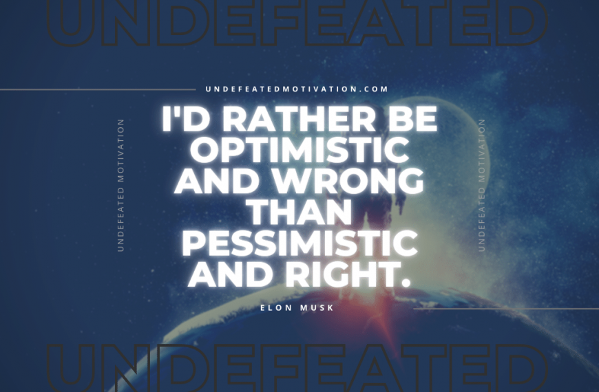 “I’d rather be optimistic and wrong than pessimistic and right.” -Elon Musk