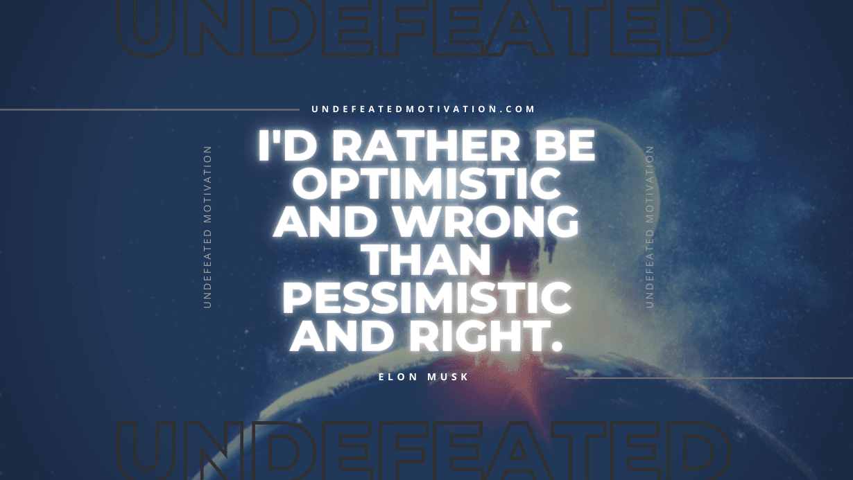 "I'd rather be optimistic and wrong than pessimistic and right." -Elon Musk -Undefeated Motivation
