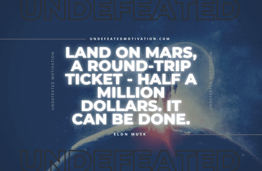“Land on Mars, a round-trip ticket – half a million dollars. It can be done.” -Elon Musk