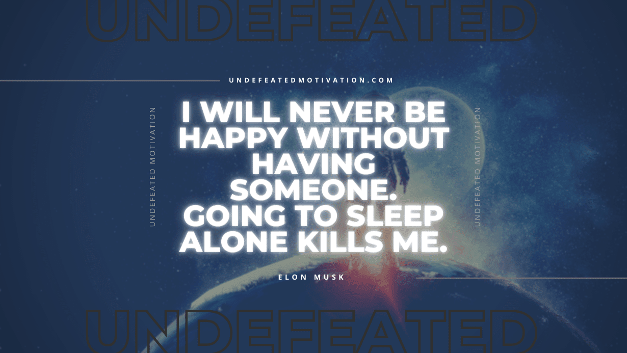 "I will never be happy without having someone. Going to sleep alone kills me." -Elon Musk -Undefeated Motivation