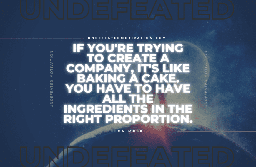 “If you’re trying to create a company, it’s like baking a cake. You have to have all the ingredients in the right proportion.” -Elon Musk